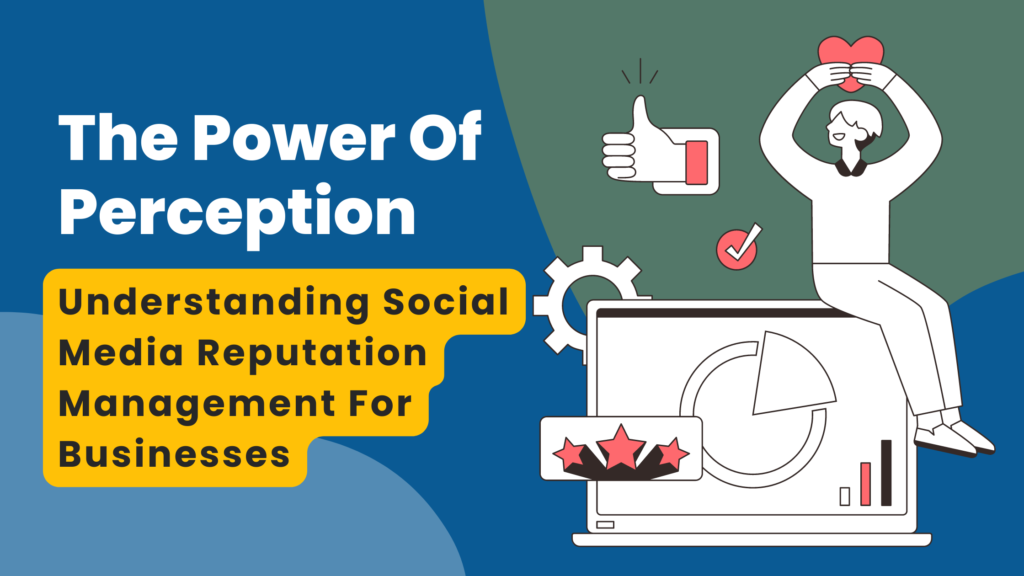 The Power Of Perception Understanding Social Media Reputation Management For Businesses